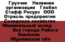 Грузчик › Название организации ­ Глобал Стафф Ресурс, ООО › Отрасль предприятия ­ Складское хозяйство › Минимальный оклад ­ 28 000 - Все города Работа » Вакансии   . Мурманская обл.,Кандалакша г.